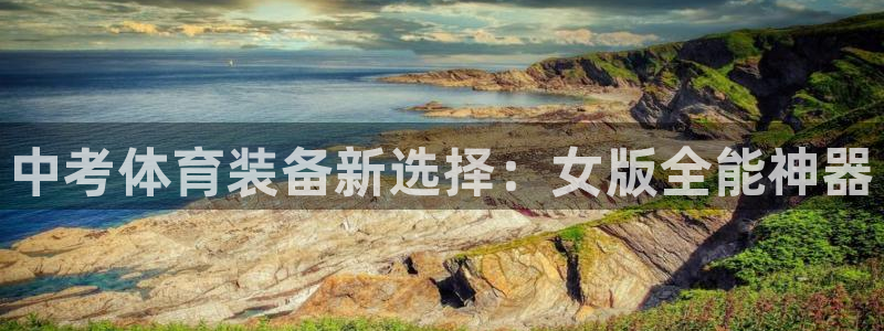 xc体育app官方网站：中考体育装备新选择：女版全能神器