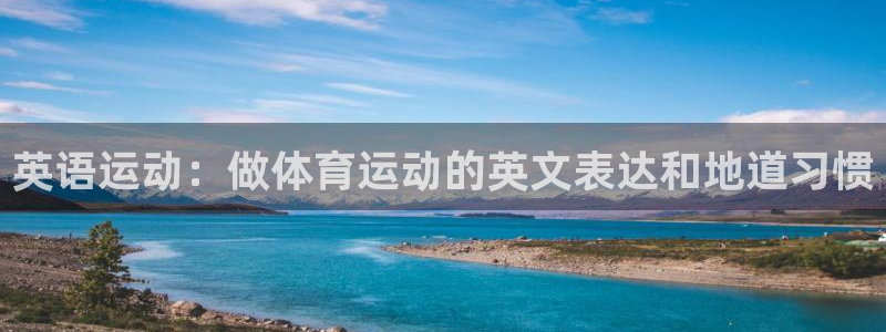 xc体育app官方网站：英语运动：做体育运动的英文表达和地道习惯