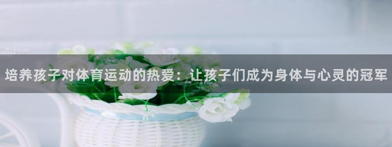 xc体育：培养孩子对体育运动的热爱：让孩子们成为身体与心灵的冠军