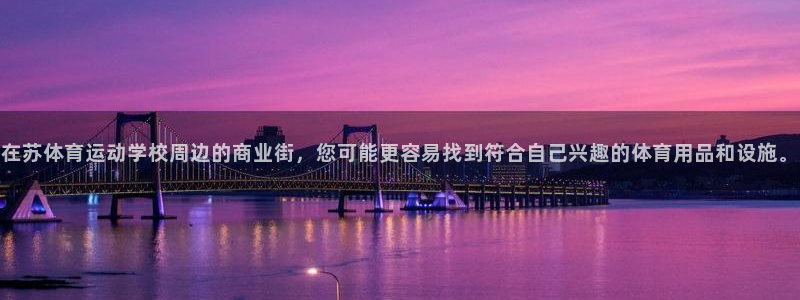 xc体育app官方网站：在苏体育运动学校周边的商业街，您可能更容易找到符合自己兴趣的体育用品和设施。