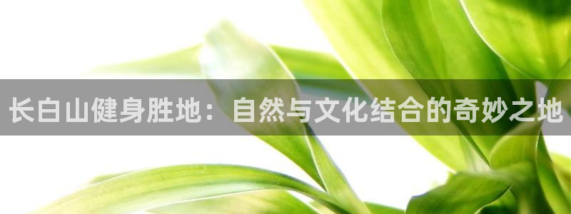 xc体育：长白山健身胜地：自然与文化结合的奇妙之地