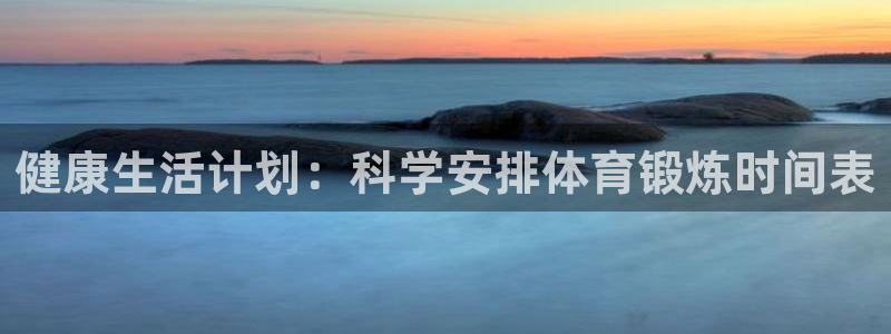 xc体育app官方网站：健康生活计划：科学安排体育锻炼时间表