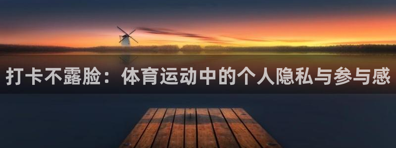 xc体育app官方网站：打卡不露脸：体育运动中的个人隐私与参与感