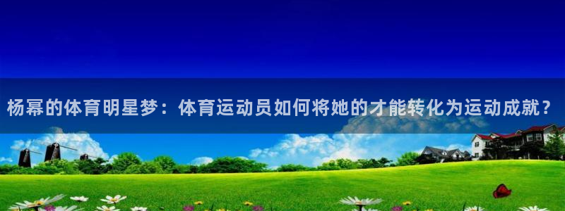 xc体育：杨幂的体育明星梦：体育运动员如何将她的才能转化为运动成就？